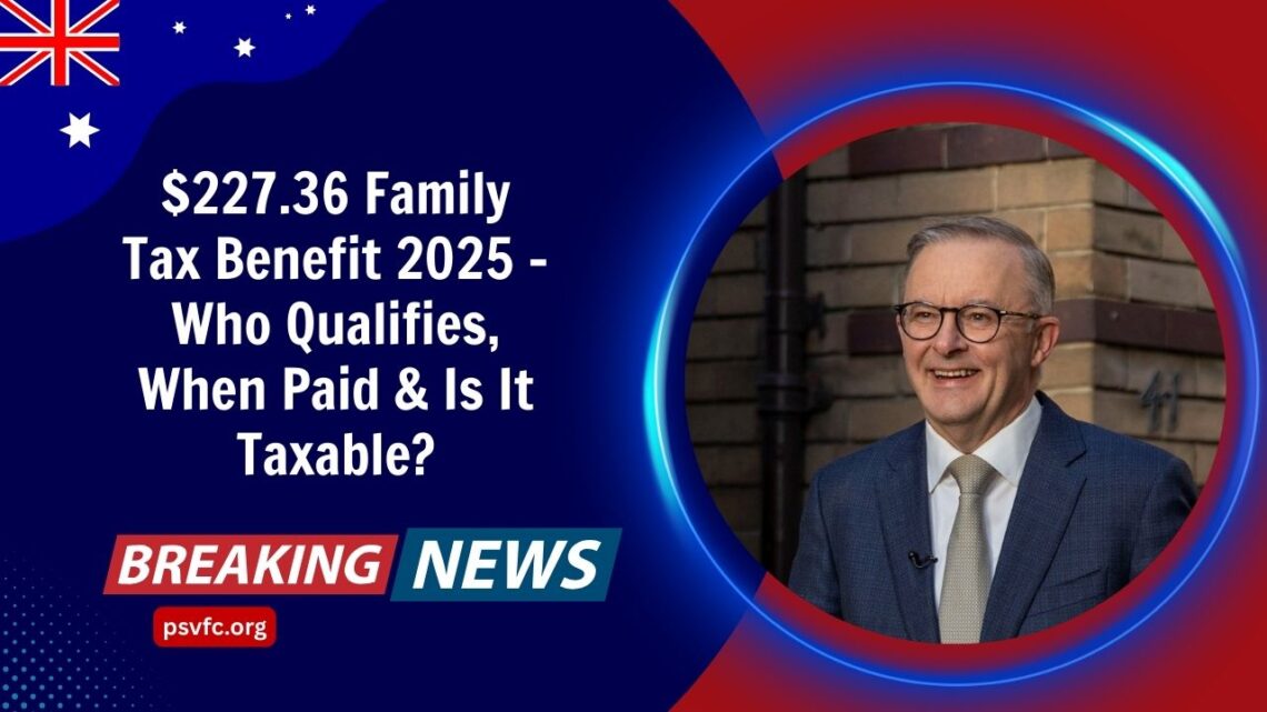 $227.36 Family Tax Benefit 2025 – Who Qualifies, When Paid & Is It Taxable?
